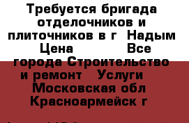 Требуется бригада отделочников и плиточников в г. Надым › Цена ­ 1 000 - Все города Строительство и ремонт » Услуги   . Московская обл.,Красноармейск г.